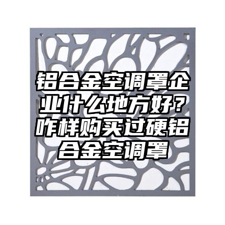 铝合金空调罩企业什么地方好？咋样购买过硬铝合金空调罩