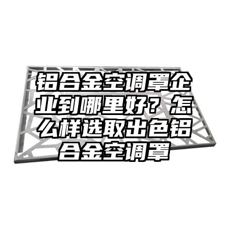 铝合金空调罩企业到哪里好？怎么样选取出色铝合金空调罩