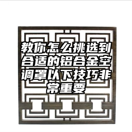 教你怎么挑选到合适的铝合金空调罩以下技巧非常重要