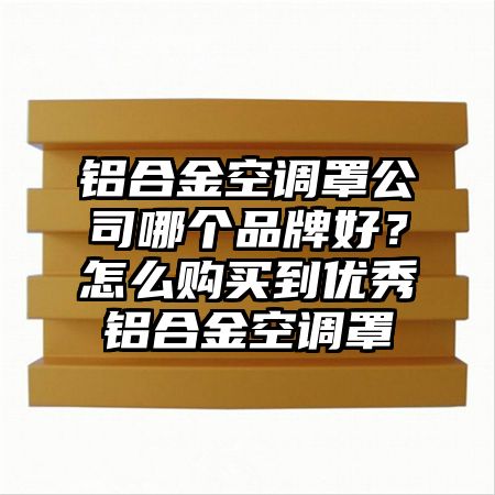 铝合金空调罩公司哪个品牌好？怎么购买到优秀铝合金空调罩