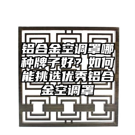 铝合金空调罩哪种牌子好？如何能挑选优秀铝合金空调罩