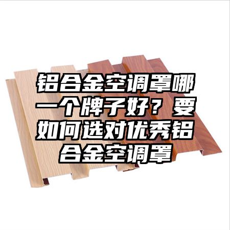 花溪区铝合金空调罩哪一个牌子好？要如何选对优秀铝合金空调罩