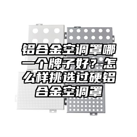 铝合金空调罩哪一个牌子好？怎么样挑选过硬铝合金空调罩