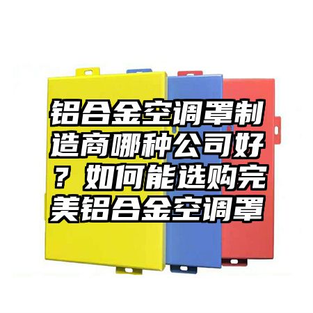 铝合金空调罩制造商哪种公司好？如何能选购完美铝合金空调罩