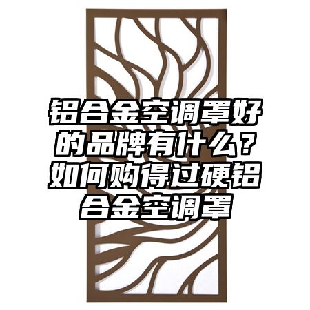 丹徒区铝合金空调罩好的品牌有什么？如何购得过硬铝合金空调罩