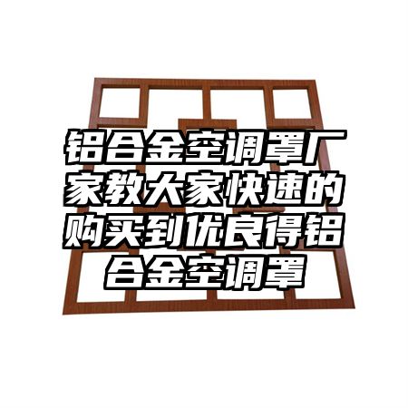 桃源铝合金空调罩厂家教大家快速的购买到优良得铝合金空调罩