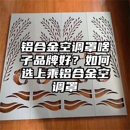 铝合金空调罩啥子品牌好？如何选上乘铝合金空调罩