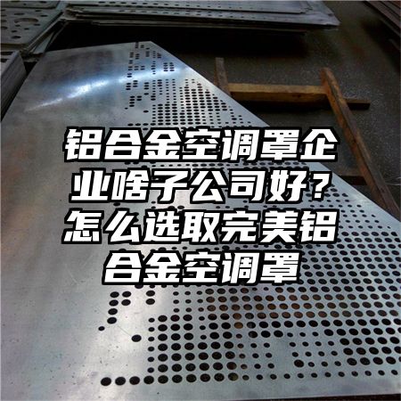 泸西铝合金空调罩企业啥子公司好？怎么选取完美铝合金空调罩