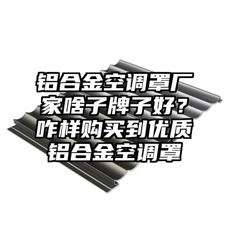 连城铝合金空调罩厂家啥子牌子好？咋样购买到优质铝合金空调罩