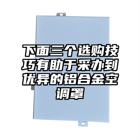 下面三个选购技巧有助于采办到优异的铝合金空调罩