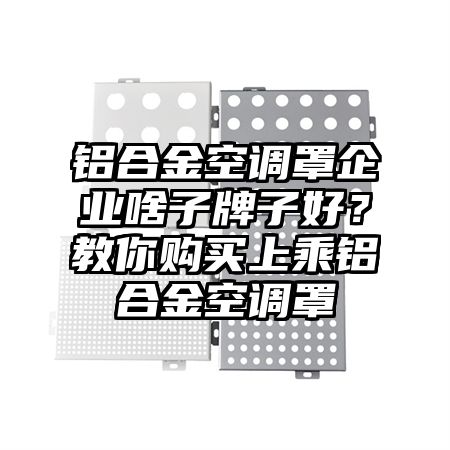 铝合金空调罩企业啥子牌子好？教你购买上乘铝合金空调罩