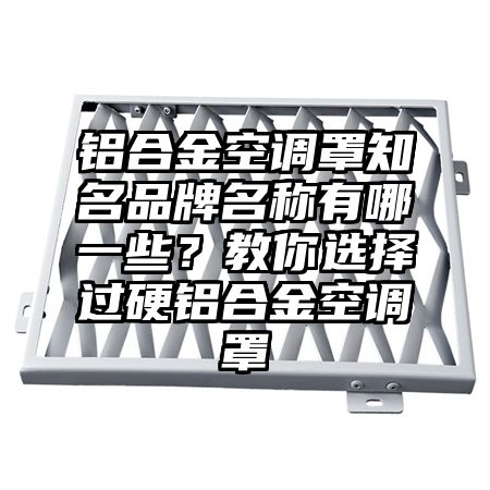 铝合金空调罩知名品牌名称有哪一些？教你选择过硬铝合金空调罩