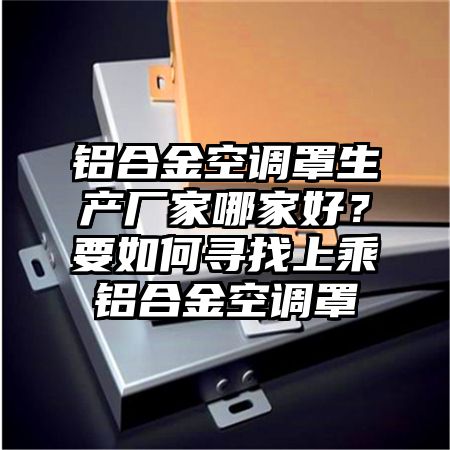 南丰铝合金空调罩生产厂家哪家好？要如何寻找上乘铝合金空调罩