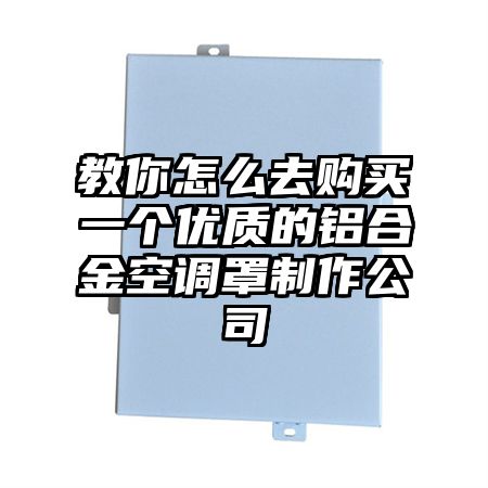 枣庄教你怎么去购买一个优质的铝合金空调罩制作公司