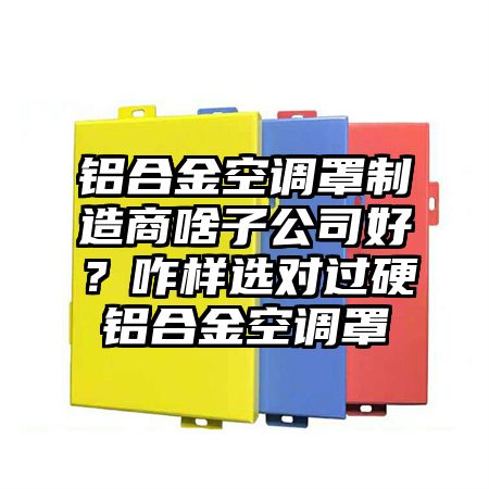 铝合金空调罩制造商啥子公司好？咋样选对过硬铝合金空调罩