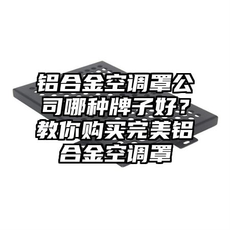 青阳铝合金空调罩公司哪种牌子好？教你购买完美铝合金空调罩