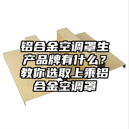 铝合金空调罩生产品牌有什么？教你选取上乘铝合金空调罩