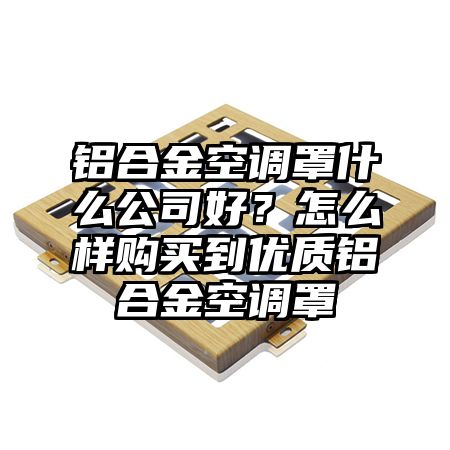 茂南区铝合金空调罩什么公司好？怎么样购买到优质铝合金空调罩