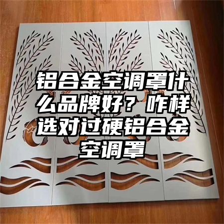 昂仁铝合金空调罩什么品牌好？咋样选对过硬铝合金空调罩