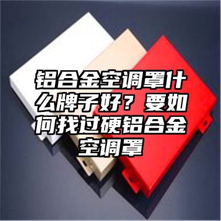 铝合金空调罩什么牌子好？要如何找过硬铝合金空调罩