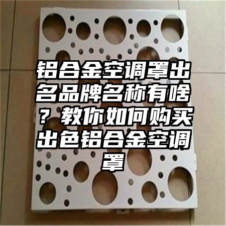 铝合金空调罩出名品牌名称有啥？教你如何购买出色铝合金空调罩