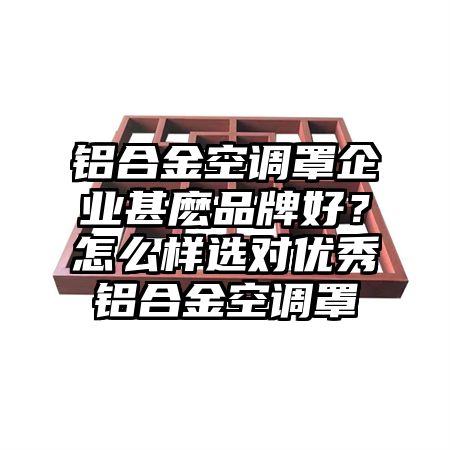 广州铝合金空调罩企业甚麽品牌好？怎么样选对优秀铝合金空调罩